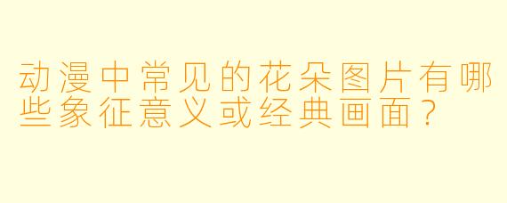 动漫中常见的花朵图片有哪些象征意义或经典画面？
