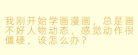 我刚开始学画漫画，总是画不好人物动态，感觉动作很僵硬，该怎么办？