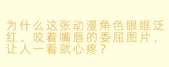 为什么这张动漫角色眼眶泛红、咬着嘴唇的委屈图片，让人一看就心疼？