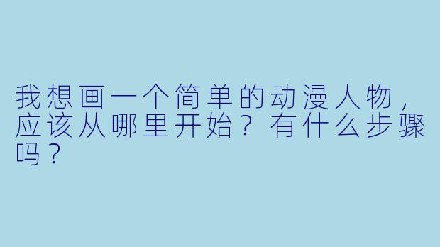 我想画一个简单的动漫人物，应该从哪里开始？有什么步骤吗？