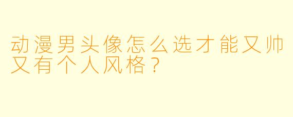 动漫男头像怎么选才能又帅又有个人风格?