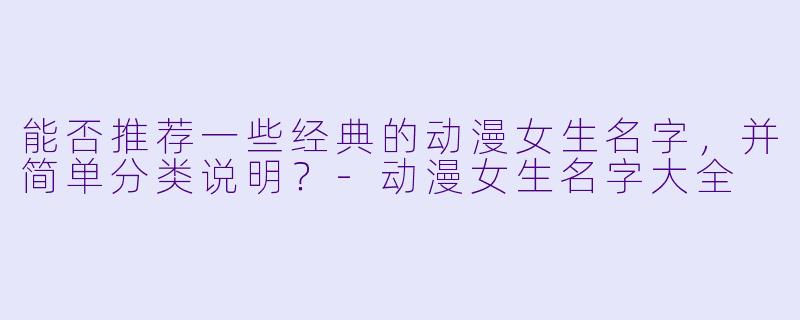能否推荐一些经典的动漫女生名字，并简单分类说明？-动漫女生名字大全