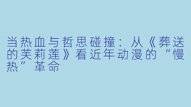 当热血与哲思碰撞：从《葬送的芙莉莲》看近年动漫的“慢热”革命
