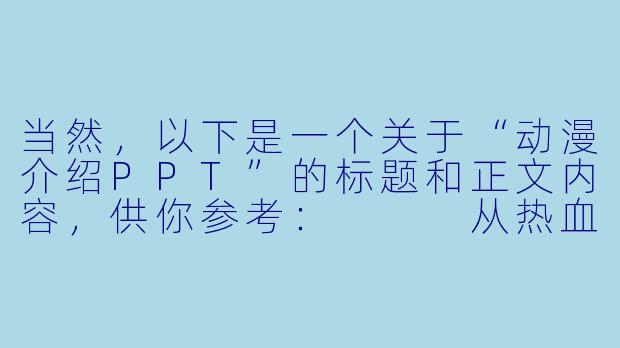 当然，以下是一个关于“动漫介绍PPT”的标题和正文内容，供你参考：


从热血到治愈：一页一世界，用PPT带你走进动漫的无限可能