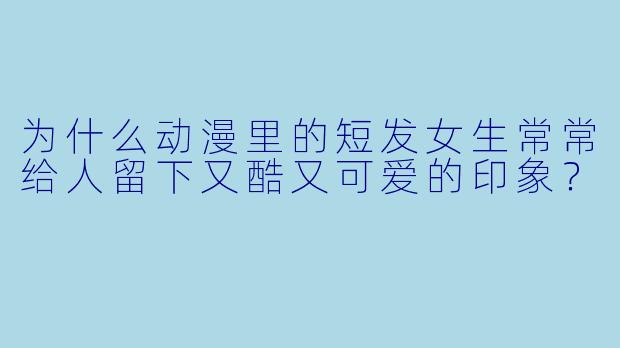 为什么动漫里的短发女生常常给人留下又酷又可爱的印象？