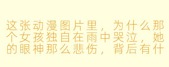 这张动漫图片里，为什么那个女孩独自在雨中哭泣，她的眼神那么悲伤，背后有什么故事吗？