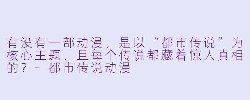 有没有一部动漫，是以“都市传说”为核心主题，且每个传说都藏着惊人真相的？-都市传说动漫