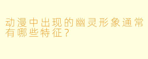 动漫中出现的幽灵形象通常有哪些特征？