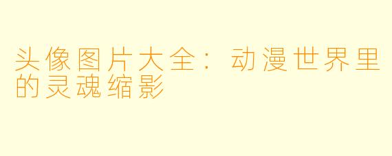 头像图片大全：动漫世界里的灵魂缩影