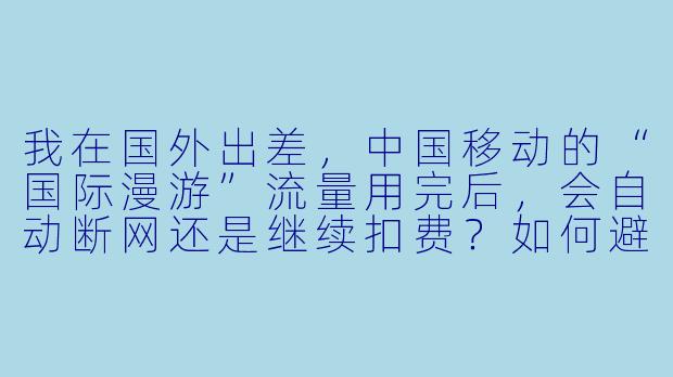 我在国外出差，中国移动的“国际漫游”流量用完后，会自动断网还是继续扣费？如何避免高额流量费？-中国移动漫游
