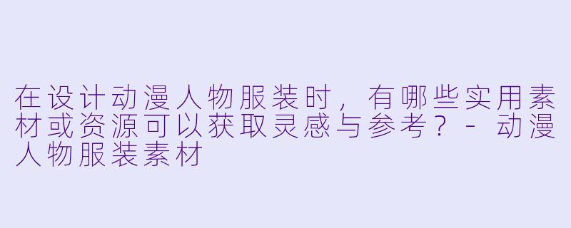 在设计动漫人物服装时，有哪些实用素材或资源可以获取灵感与参考？-动漫人物服装素材