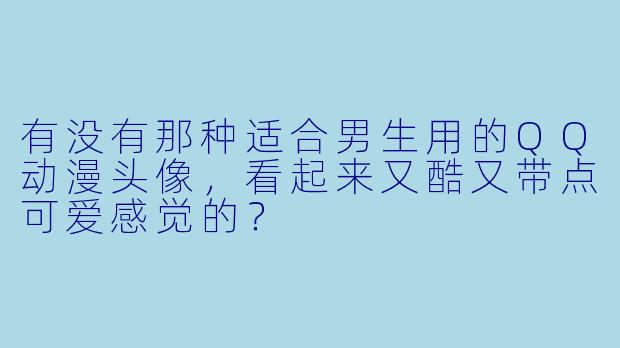 有没有那种适合男生用的QQ动漫头像，看起来又酷又带点可爱感觉的？