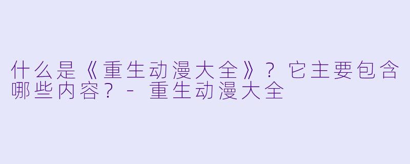 什么是《重生动漫大全》?它主要包含哪些内容?-重生动漫大全