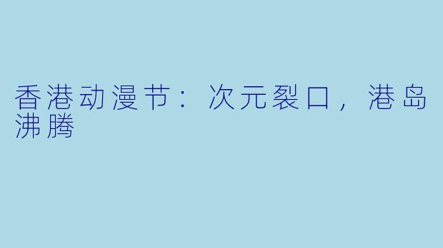 香港动漫节：次元裂口，港岛沸腾
