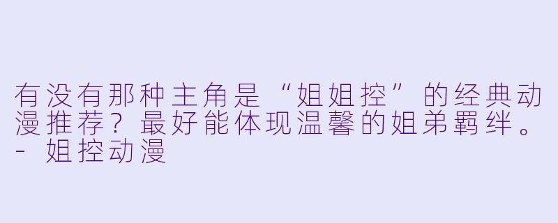 有没有那种主角是“姐姐控”的经典动漫推荐？最好能体现温馨的姐弟羁绊。-姐控动漫