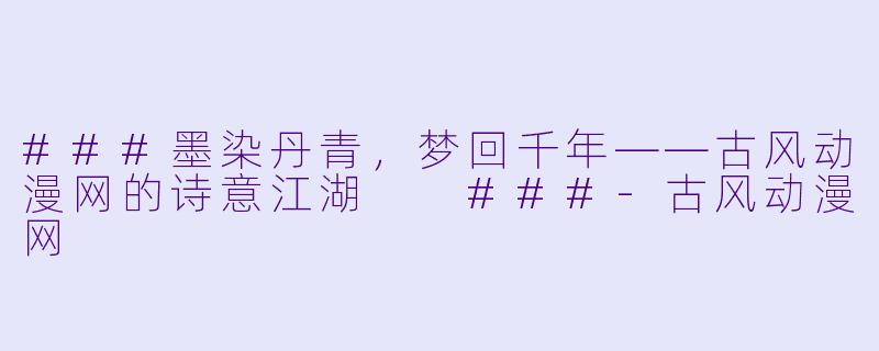 ###墨染丹青，梦回千年——古风动漫网的诗意江湖

###-古风动漫网