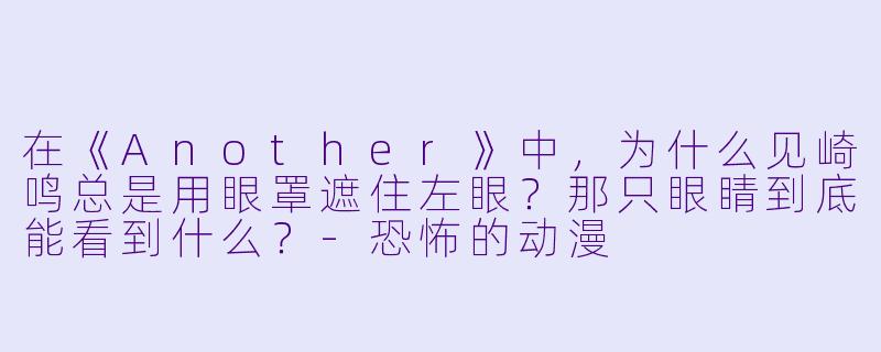 在《Another》中，为什么见崎鸣总是用眼罩遮住左眼？那只眼睛到底能看到什么？-恐怖的动漫