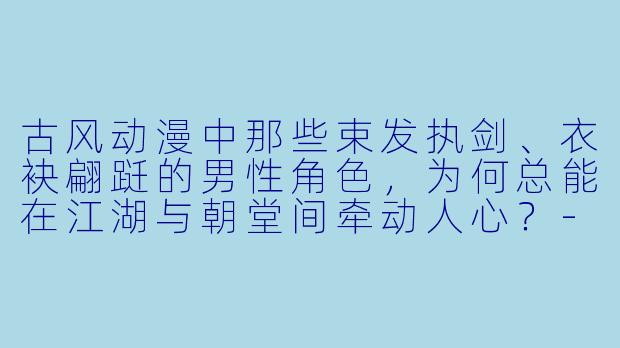古风动漫中那些束发执剑、衣袂翩跹的男性角色，为何总能在江湖与朝堂间牵动人心？