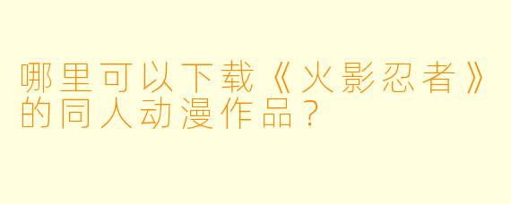 哪里可以下载《火影忍者》的同人动漫作品？