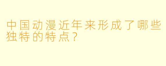 中国动漫近年来形成了哪些独特的特点？