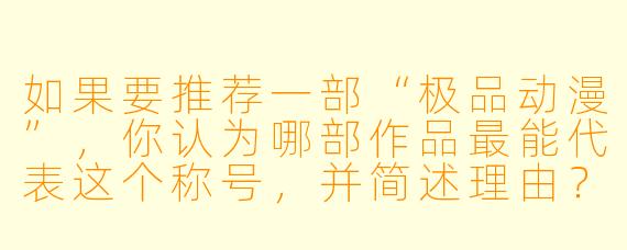如果要推荐一部“极品动漫”，你认为哪部作品最能代表这个称号，并简述理由？