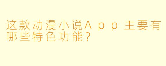 这款动漫小说App主要有哪些特色功能？