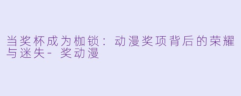 当奖杯成为枷锁：动漫奖项背后的荣耀与迷失-奖动漫