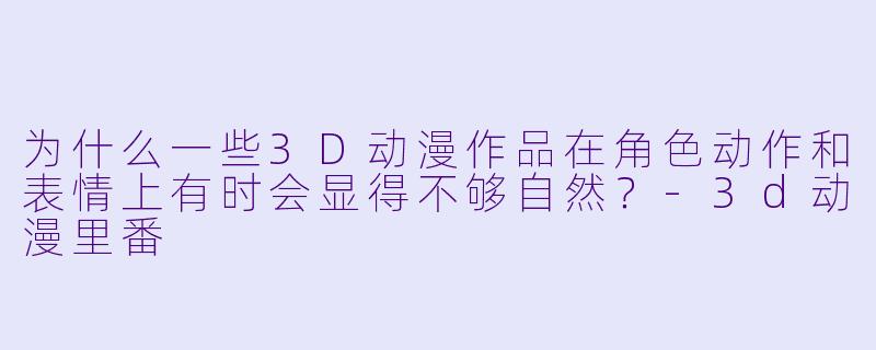 为什么一些3D动漫作品在角色动作和表情上有时会显得不够自然？-3d动漫里番