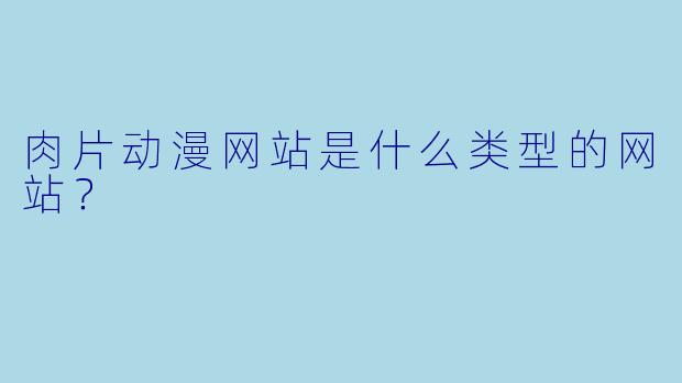 肉片动漫网站是什么类型的网站？