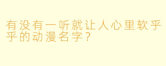 有没有一听就让人心里软乎乎的动漫名字？