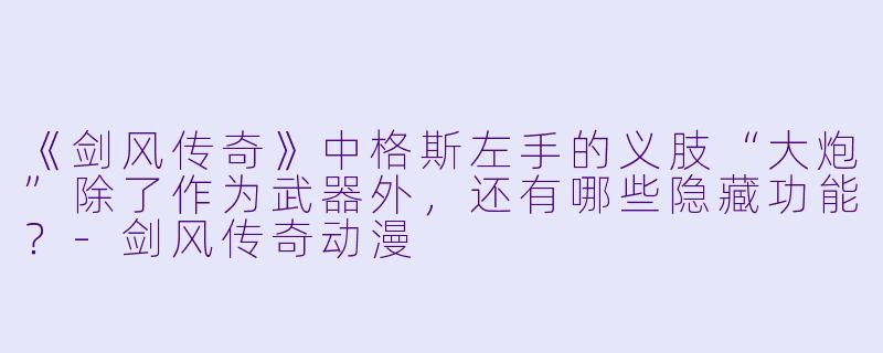 《剑风传奇》中格斯左手的义肢“大炮”除了作为武器外，还有哪些隐藏功能？-剑风传奇动漫