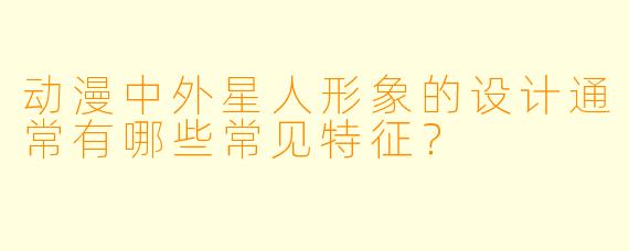 动漫中外星人形象的设计通常有哪些常见特征？