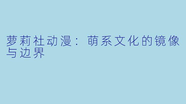 萝莉社动漫：萌系文化的镜像与边界
