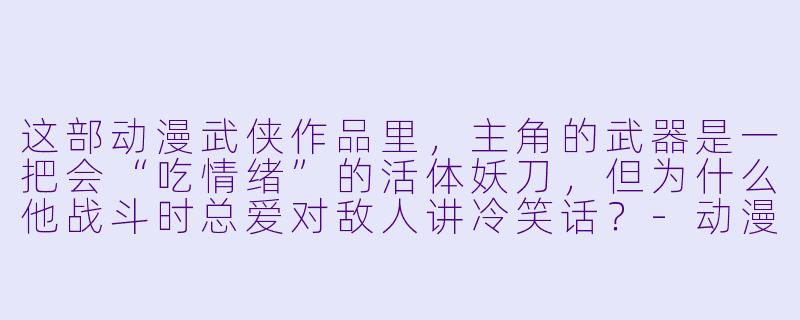这部动漫武侠作品里,主角的武器是一把会“吃情绪”的活体妖刀,但为什么他战斗时总爱对敌人讲冷笑话?-动漫武侠