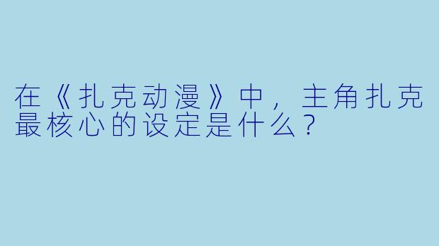 在《扎克动漫》中，主角扎克最核心的设定是什么？