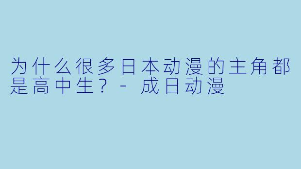 为什么很多日本动漫的主角都是高中生？-成日动漫