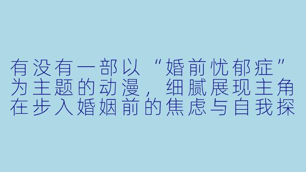有没有一部以“婚前忧郁症”为主题的动漫，细腻展现主角在步入婚姻前的焦虑与自我探寻？