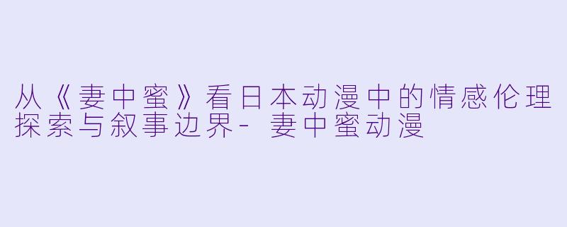 从《妻中蜜》看日本动漫中的情感伦理探索与叙事边界-妻中蜜动漫