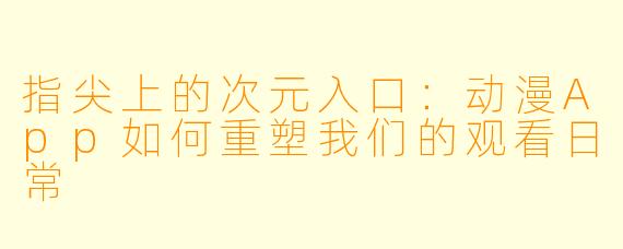 指尖上的次元入口：动漫App如何重塑我们的观看日常