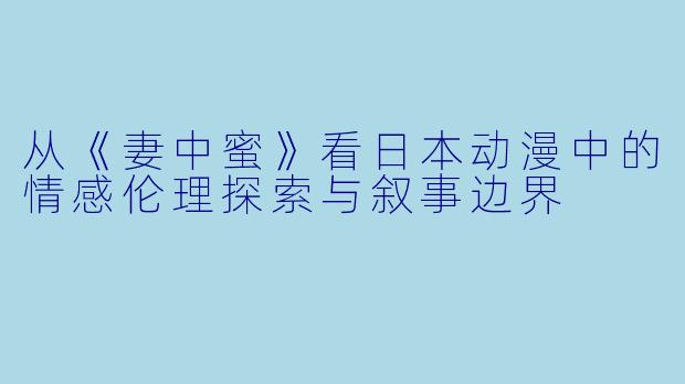 从《妻中蜜》看日本动漫中的情感伦理探索与叙事边界
