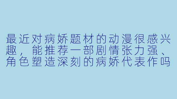 最近对病娇题材的动漫很感兴趣，能推荐一部剧情张力强、角色塑造深刻的病娇代表作吗？-病娇动漫推荐