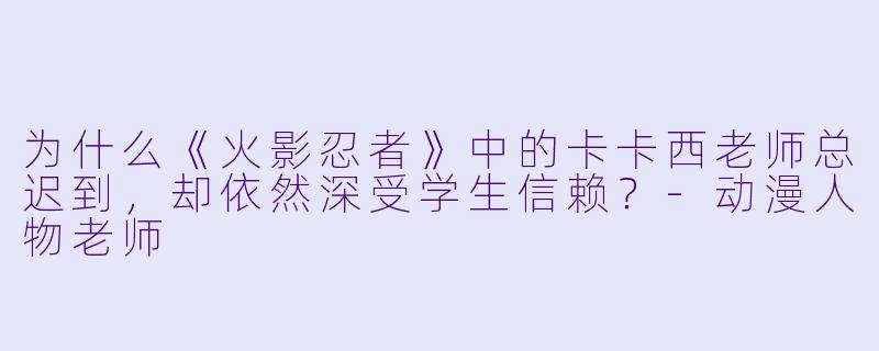 为什么《火影忍者》中的卡卡西老师总迟到,却依然深受学生信赖?-动漫人物老师