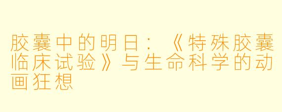 胶囊中的明日：《特殊胶囊临床试验》与生命科学的动画狂想