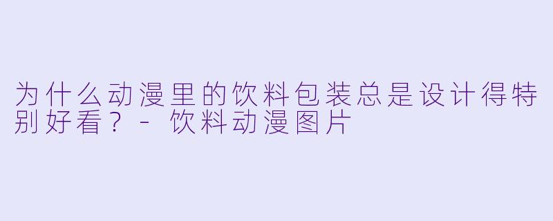 为什么动漫里的饮料包装总是设计得特别好看？-饮料动漫图片