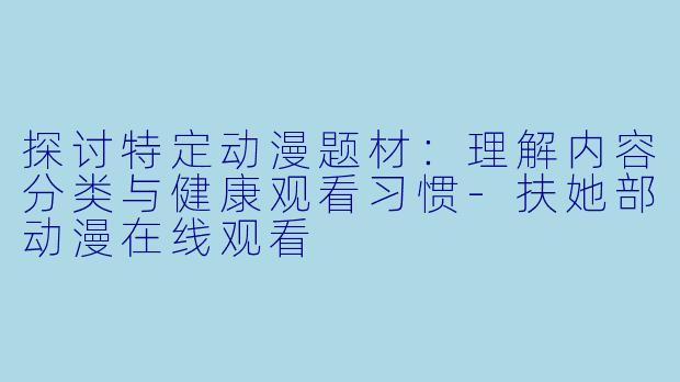 探讨特定动漫题材：理解内容分类与健康观看习惯-扶她部动漫在线观看