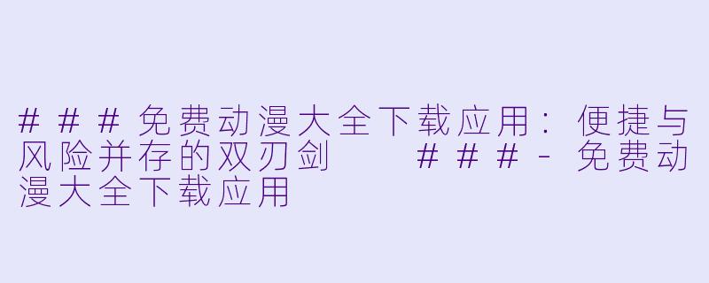 ###免费动漫大全下载应用：便捷与风险并存的双刃剑

###-免费动漫大全下载应用