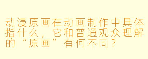 动漫原画在动画制作中具体指什么，它和普通观众理解的“原画”有何不同？