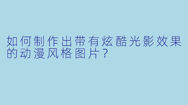 如何制作出带有炫酷光影效果的动漫风格图片？