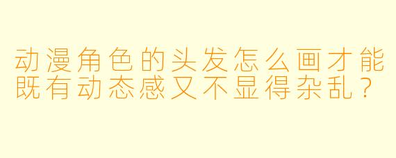 动漫角色的头发怎么画才能既有动态感又不显得杂乱?