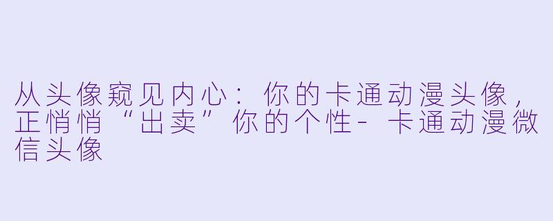 从头像窥见内心：你的卡通动漫头像，正悄悄“出卖”你的个性-卡通动漫微信头像